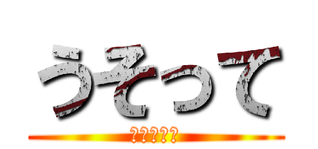 うそって (ごめんって)