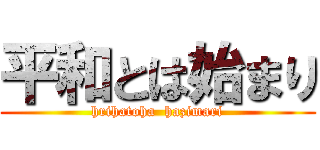 平和とは始まり (hrihatoha  hazimari)