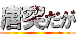 唐突だが ()