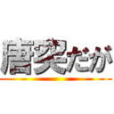 唐突だが ()