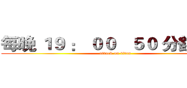 每晚 １９ ： ００   ５０ 分鐘主題 (attack on titan)