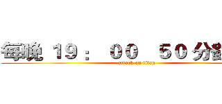 每晚 １９ ： ００   ５０ 分鐘主題 (attack on titan)