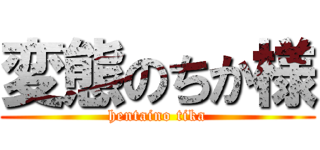 変態のちか様 (hentaino tika)
