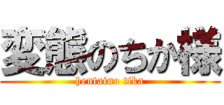 変態のちか様 (hentaino tika)