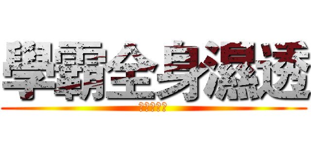 學霸全身濕透 (內褲也濕透)