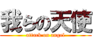 我らの天使 (attack on angel)