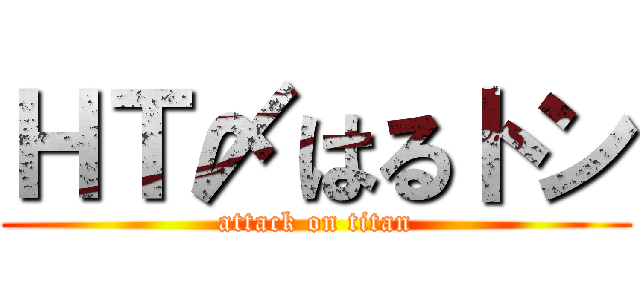 ＨＴ〆はるトン (attack on titan)
