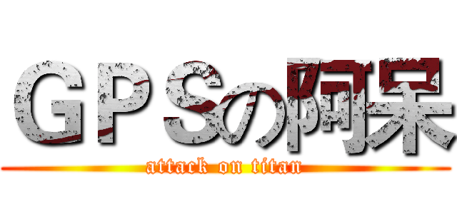 ＧＰＳの阿呆 (attack on titan)