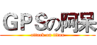 ＧＰＳの阿呆 (attack on titan)