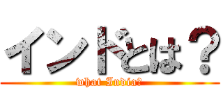 インドとは？ (what India?)