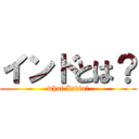 インドとは？ (what India?)