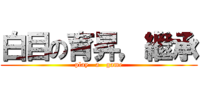 白目の育昇，繼承 (play   a   game)