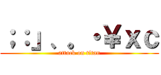 ；：」、。・￥ｘｃ (attack on titan)