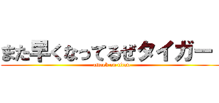 また早くなってるぜタイガー！ (attack on titan)