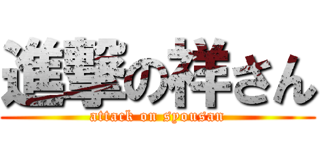 進撃の祥さん (attack on syousan)