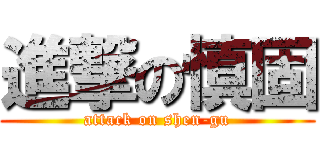 進撃の慎固 (attack on shen-gu)