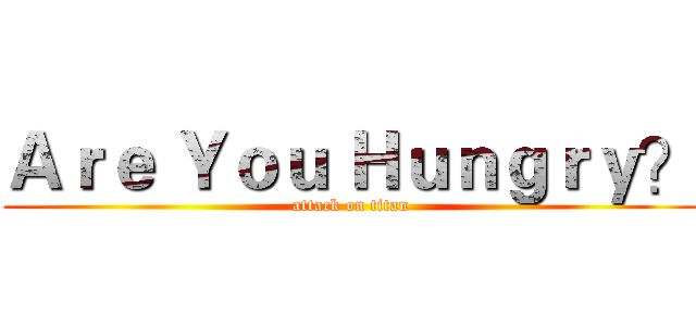 Ａｒｅ Ｙｏｕ Ｈｕｎｇｒｙ？ (attack on titan)