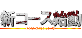 新コース始動 (Regain the youth)