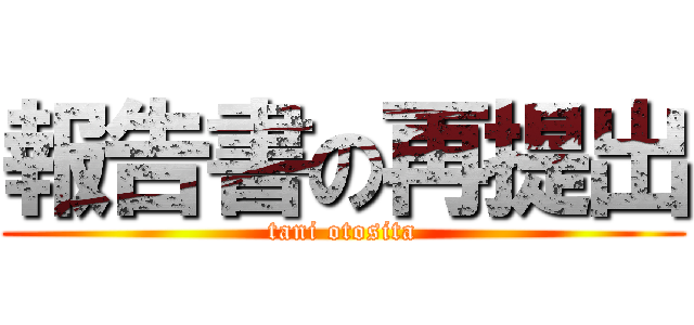 報告書の再提出 (tani otosita)