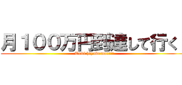 月１００万円到達して行く！ (Tuki hiyakuman!!!)