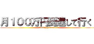 月１００万円到達して行く！ (Tuki hiyakuman!!!)