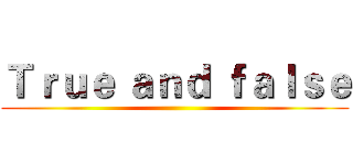 Ｔｒｕｅ ａｎｄ ｆａｌｓｅ ()