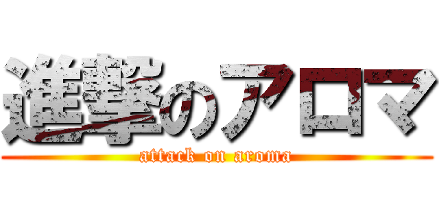 進撃のアロマ (attack on aroma)