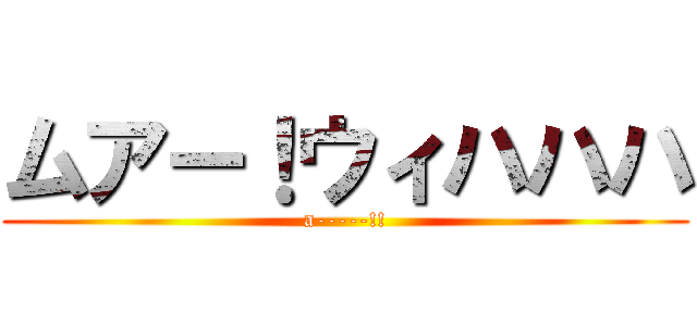 ムアー！ウィハハハ (a-----!!)