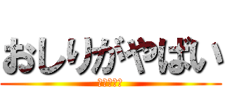 おしりがやばい (漏れたかも)