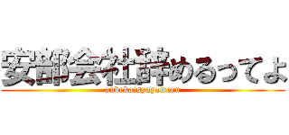 安部会社辞めるってよ (anbekaisyayameru)