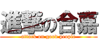 進撃の合嘉 (attack on good people)
