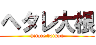 ヘタレ大根 (hetare daikon)