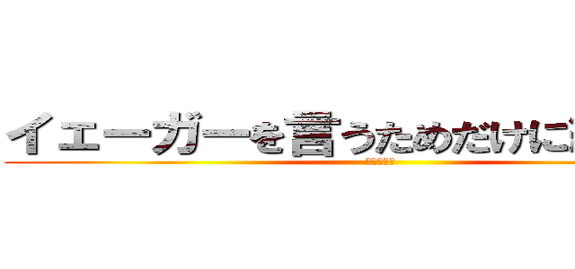 イェーガーを言うためだけに紅白を… (イェーガー)