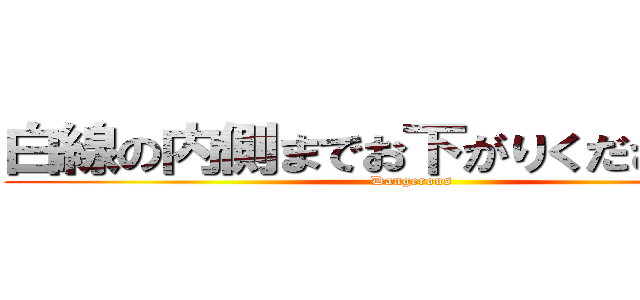 白線の内側までお下がりくださいぃぃ！ (Dangerous)