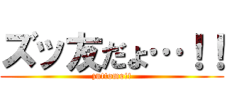 ズッ友だょ…！！ (zuttomo!!)