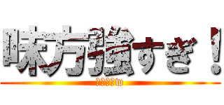 味方強すぎ！ (味方弱いw)