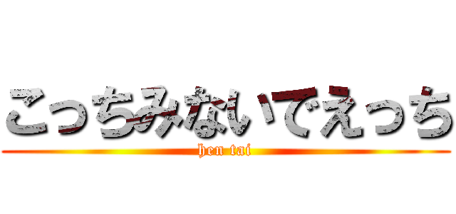 こっちみないでえっち (hen tai)