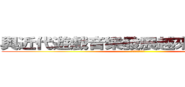 與近代遊戲音樂發展越來越類似！！！ (花惹發??!!)