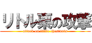 リトル栗の攻撃 (attack on little chestnuts)
