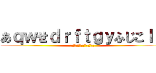 あｑｗせｄｒｆｔｇｙふじこｌｐ (あｑｗせｄｒｆｔｇｙふじこｌｐ)