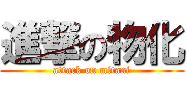 進撃の物化 (attack on mitani)