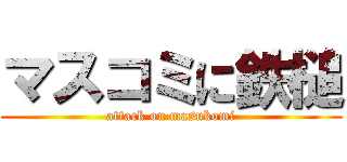 マスコミに鉄槌 (attack on masukomi)