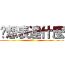 你想表達什麼 (破碗公)