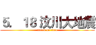 ５．１８ 汶川大地震 (attack on titan)