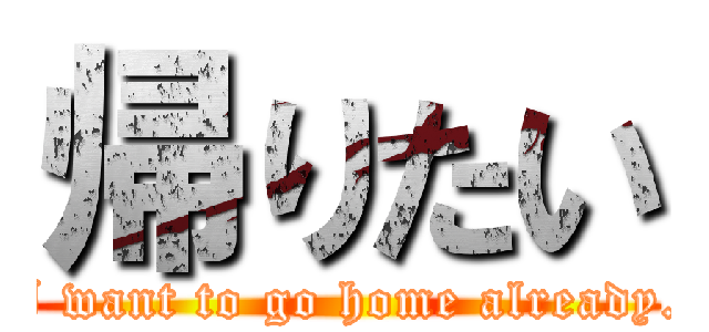 帰りたい (I want to go home already.)