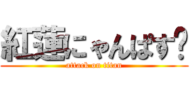 紅蓮にゃんぱす〜 (attack on titan)