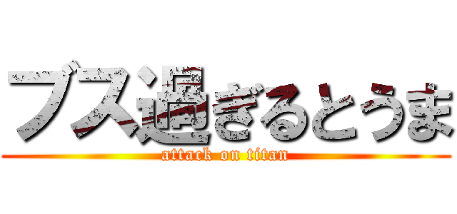 ブス過ぎるとうま (attack on titan)