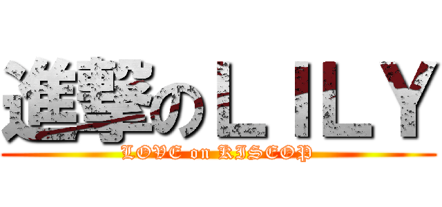 進撃のＬＩＬＹ (LOVE on KISEOP)