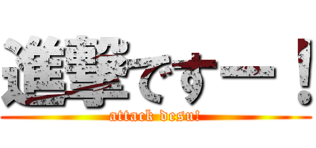 進撃ですー！ (attack desu!)