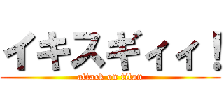 イキスギィィ！ (attack on titan)